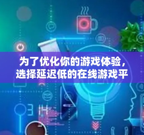 为了优化你的游戏体验，选择延迟低的在线游戏平台是一个明智的选择，特别是对于需要长时间在线或复杂操作的玩家。以下是一些推荐平台及其适合的场景