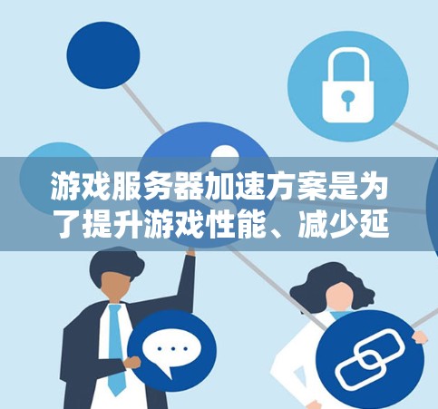 游戏服务器加速方案是为了提升游戏性能、减少延迟并延长游戏运行时间。以下是几种常见的加速方案