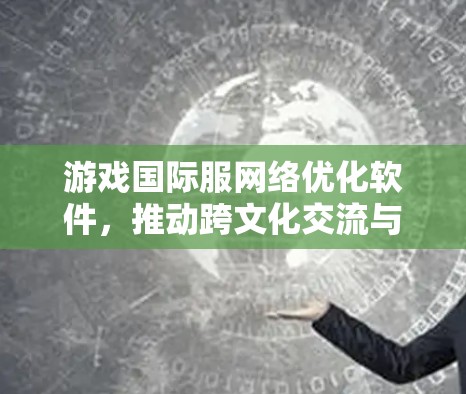 游戏国际服网络优化软件，推动跨文化交流与全球玩家协作的未来解决方案