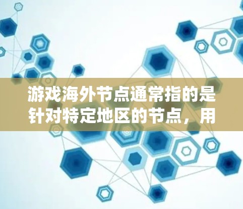 游戏海外节点通常指的是针对特定地区的节点，用于开发和部署游戏。这些节点可能针对不同的操作系统、浏览器或设备进行支持，以满足海外用户的使用需求。以下是对游戏海外节点的详细介绍