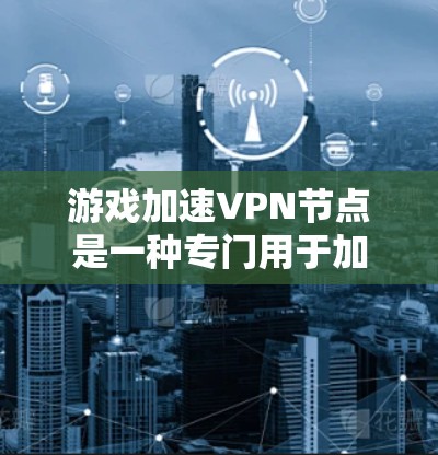 游戏加速VPN节点是一种专门用于加速下载游戏的VPN服务。以下是关于游戏加速VPN节点的详细介绍