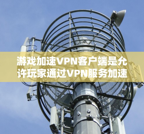 游戏加速VPN客户端是允许玩家通过VPN服务加速游戏并享受游戏体验的工具。以下是对游戏加速VPN客户端的详细说明