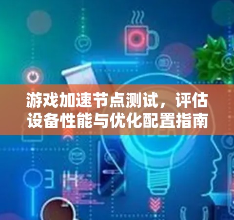 游戏加速节点测试，评估设备性能与优化配置指南