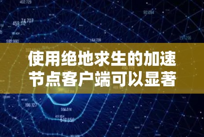 使用绝地求生的加速节点客户端可以显著提升游戏性能，以下是详细的步骤指南