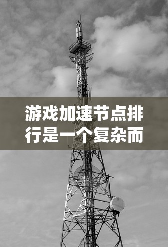 游戏加速节点排行是一个复杂而重要的过程，影响游戏性能和用户体验。以下是对游戏加速节点排行的系统化总结
