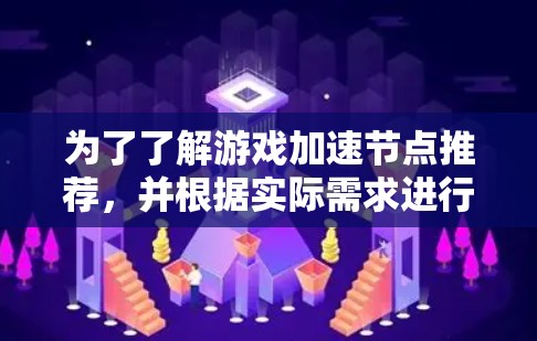 为了了解游戏加速节点推荐，并根据实际需求进行选择，以下是一个有条理的总结和建议