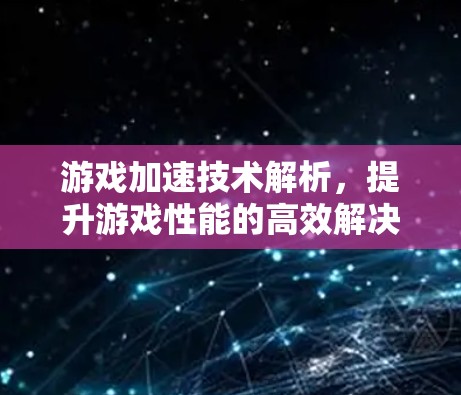 游戏加速技术解析，提升游戏性能的高效解决方案