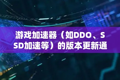 游戏加速器（如DDO、SSD加速等）的版本更新通常是为了优化游戏运行体验，提升游戏流畅度和系统性能。以下是一些关键点和建议