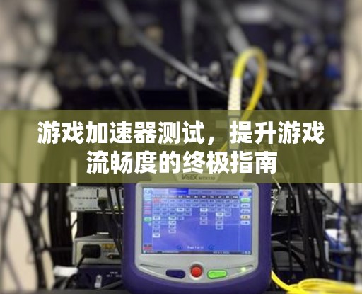 游戏加速器测试，提升游戏流畅度的终极指南