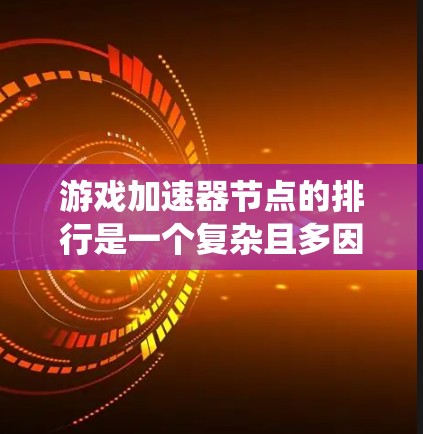 游戏加速器节点的排行是一个复杂且多因素的系统，涉及硬件性能、软件优化、游戏类型、硬件支持、功耗控制等多个方面。以下是对这一问题的分步解释和总结