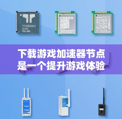下载游戏加速器节点是一个提升游戏体验的重要工具，以下是详细的步骤和注意事项