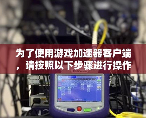 为了使用游戏加速器客户端，请按照以下步骤进行操作
