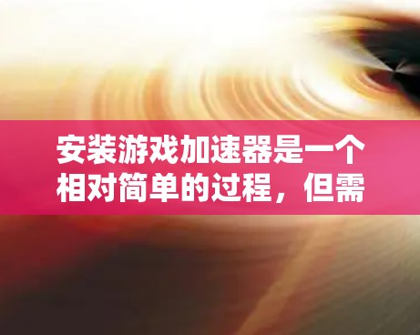 安装游戏加速器是一个相对简单的过程，但需要遵守一些基本步骤和注意事项。以下是对安装游戏加速器的详细指南