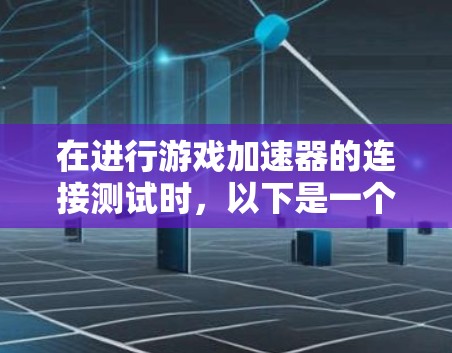 在进行游戏加速器的连接测试时，以下是一个有条理的总结和步骤指南