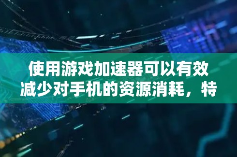 使用游戏加速器可以有效减少对手机的资源消耗，特别是在频繁移动设备或需要大量存储空间的情况下。以下是关于游戏加速器的详细分析和建议