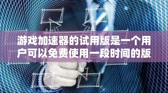 游戏加速器的试用版是一个用户可以免费使用一段时间的版本，旨在帮助用户释放内存空间或优化游戏性能。以下是对试用版的详细分析