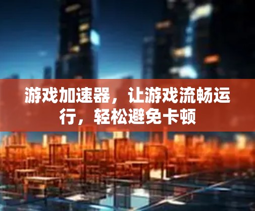 游戏加速器，让游戏流畅运行，轻松避免卡顿