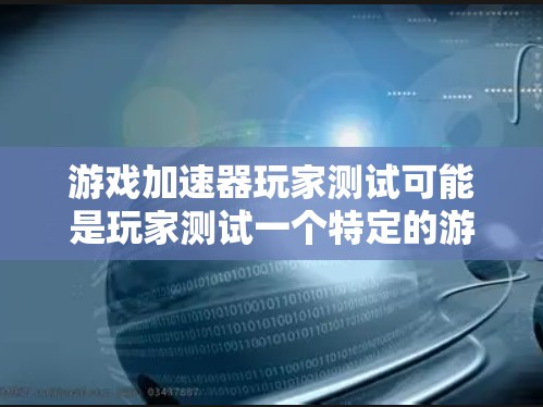 游戏加速器玩家测试可能是玩家测试一个特定的游戏加速器的功能或性能。以下是对该主题的分步解释