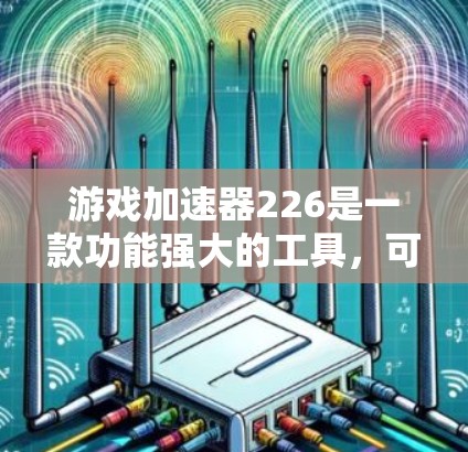 游戏加速器226是一款功能强大的工具，可以帮助你加速你的游戏。以下是使用游戏加速器226的步骤
