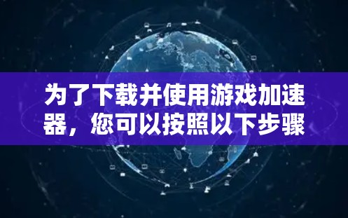 为了下载并使用游戏加速器，您可以按照以下步骤进行