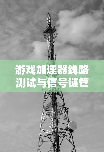 游戏加速器线路测试与信号链管理