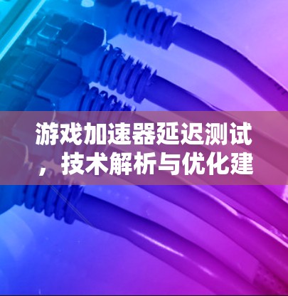 游戏加速器延迟测试，技术解析与优化建议