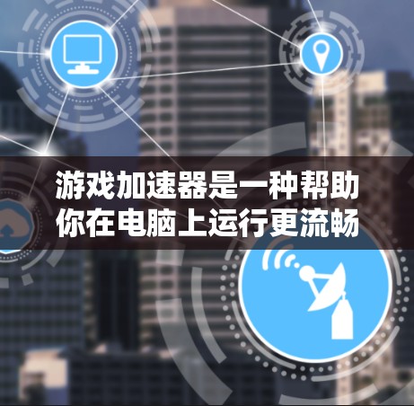 游戏加速器是一种帮助你在电脑上运行更流畅游戏的工具，通过优化硬件资源和缓存数据来提升游戏性能。以下是对游戏加速器的总结