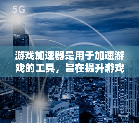 游戏加速器是用于加速游戏的工具，旨在提升游戏体验和减少加载时间。以下是一个系统性的总结，帮助您更好地理解和使用游戏加速器
