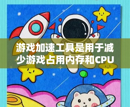 游戏加速工具是用于减少游戏占用内存和CPU资源的工具，帮助你优化手机游戏体验。以下是一些推荐的工具及其特点