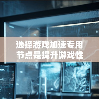 选择游戏加速专用节点是提升游戏性能的关键步骤。以下是一个结构化的指南，帮助您高效地进行选择