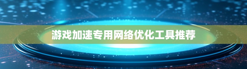 游戏加速专用网络优化工具推荐