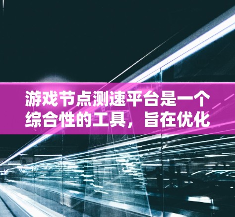 游戏节点测速平台是一个综合性的工具，旨在优化游戏性能，提高游戏流畅度和画质。以下是该平台的主要功能和特点
