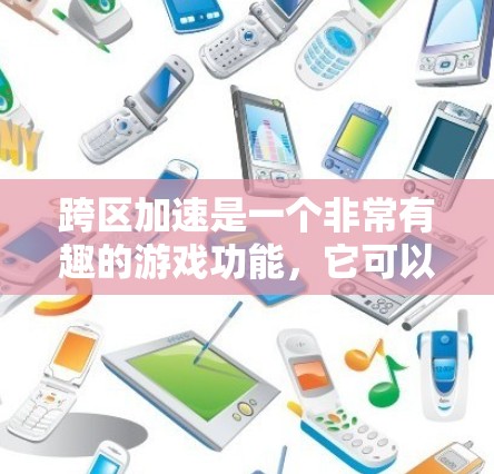 跨区加速是一个非常有趣的游戏功能，它可以帮助玩家更快到达目标位置，同时可能提升资源获取效率。以下是对跨区加速的详细分析