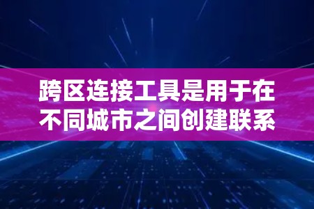 跨区连接工具是用于在不同城市之间创建联系的工具，广泛应用于社交媒体、通讯工具等。以下是使用跨区连接工具的步骤、注意事项和优化建议