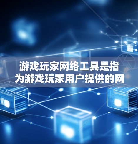 游戏玩家网络工具是指为游戏玩家用户提供的网络设备和软件工具，旨在提升用户在游戏、电子商务等领域的效率和用户体验。以下是学习这些工具的详细指南