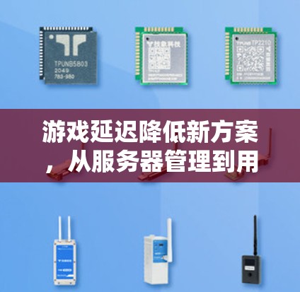 游戏延迟降低新方案，从服务器管理到用户体验优化