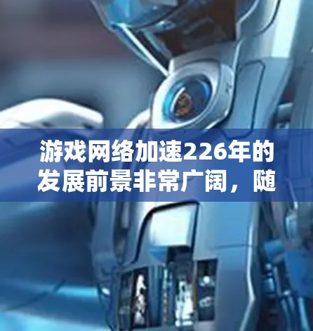 游戏网络加速226年的发展前景非常广阔，随着5G技术的普及和AI、边缘计算的深入应用，游戏加速服务将更加智能化、个性化和高效。以下是对未来网络加速226年趋势的详细分析