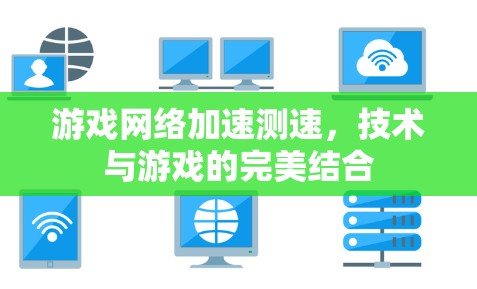 游戏网络加速测速，技术与游戏的完美结合