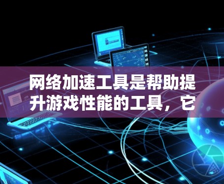 网络加速工具是帮助提升游戏性能的工具，它们通过加速网页和网络资源来提高游戏加载速度和流畅度。以下是针对这些工具的详细分析
