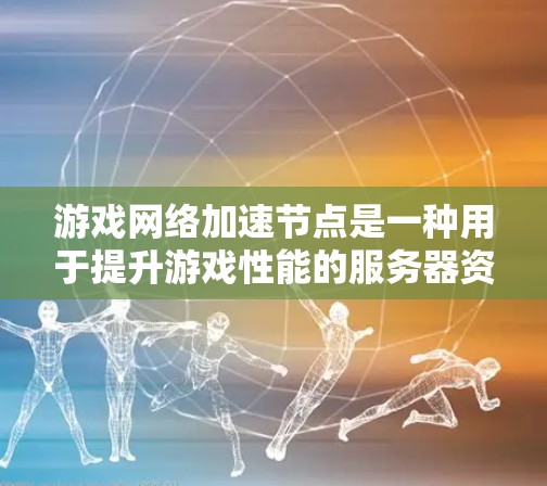 游戏网络加速节点是一种用于提升游戏性能的服务器资源，通过加速网络传输速度，减少延迟。以下是关于网络加速节点的详细信息