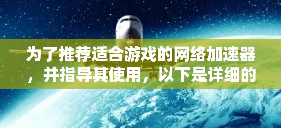为了推荐适合游戏的网络加速器，并指导其使用，以下是详细的步骤和建议