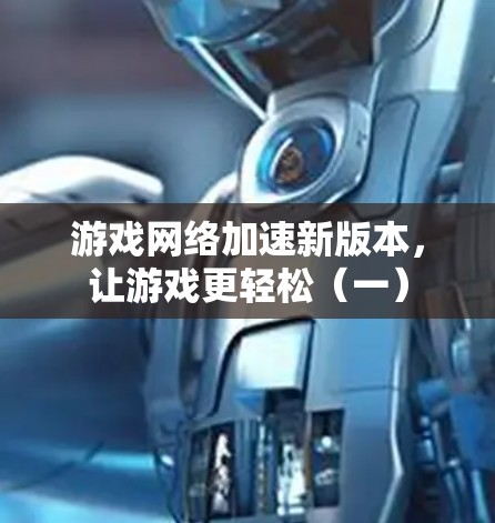 游戏网络加速新版本，让游戏更轻松（一）