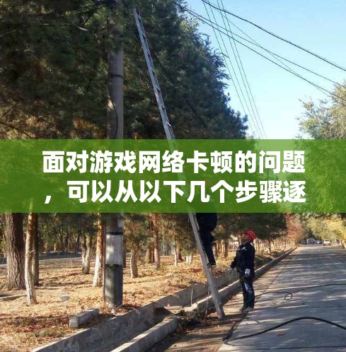 面对游戏网络卡顿的问题，可以从以下几个步骤逐一排查和解决