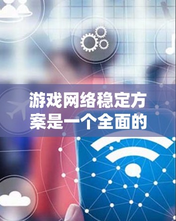 游戏网络稳定方案是一个全面的措施系统，旨在确保在各种网络环境中游戏运行的高效性和稳定。以下是对游戏网络稳定方案的详细总结和建议