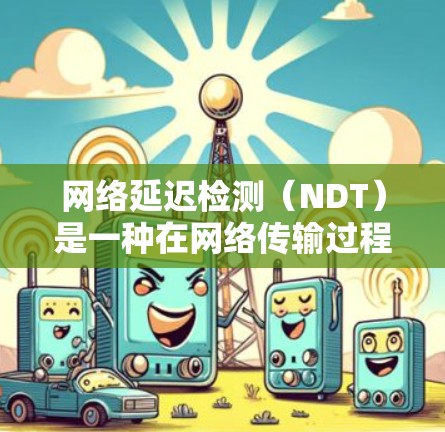 网络延迟检测（NDT）是一种在网络传输过程中检测和校正数据传输延迟的技术，主要用于提高数据传输的可靠性。以下是对网络延迟检测的详细解释