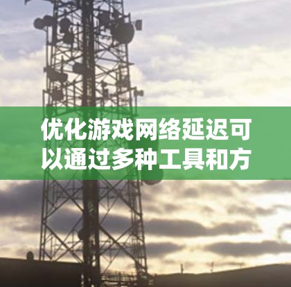 优化游戏网络延迟可以通过多种工具和方法实现。以下是一个系统性的指南，帮助你有效地优化游戏网络延迟