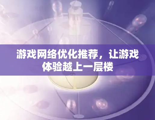 游戏网络优化推荐，让游戏体验越上一层楼