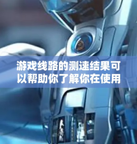 游戏线路的测速结果可以帮助你了解你在使用哪些硬件资源和网络连接的可用速度，这对于优化游戏设置或解决网络问题非常重要。以下是对测速结果的解释和建议