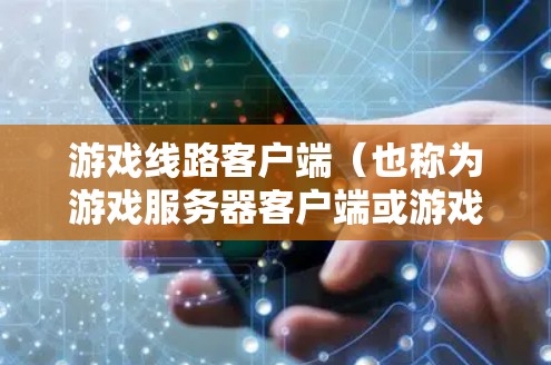 游戏线路客户端（也称为游戏服务器客户端或游戏服务器控制台）是用于连接到游戏服务器的网络设备，通常由手机、电脑或平板电脑等设备提供。以下是使用游戏线路客户端的基本步骤