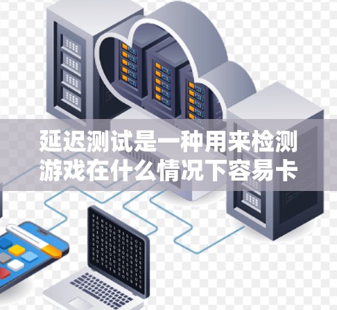 延迟测试是一种用来检测游戏在什么情况下容易卡顿的技术，具体步骤如下